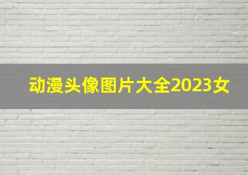 动漫头像图片大全2023女