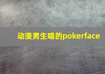 动漫男生唱的pokerface