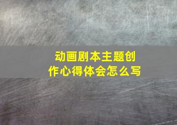 动画剧本主题创作心得体会怎么写