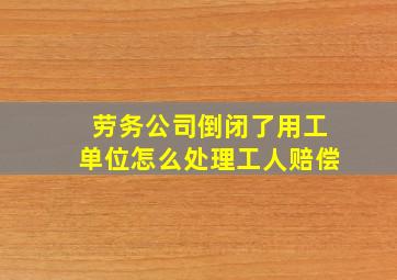 劳务公司倒闭了用工单位怎么处理工人赔偿