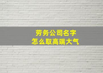 劳务公司名字怎么取高端大气