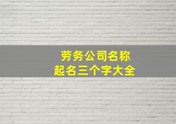 劳务公司名称起名三个字大全