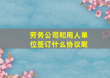 劳务公司和用人单位签订什么协议呢