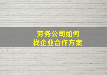 劳务公司如何找企业合作方案