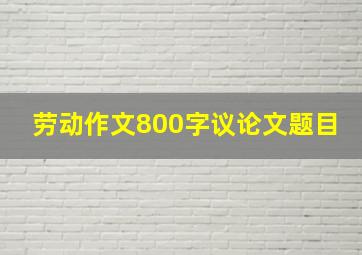 劳动作文800字议论文题目