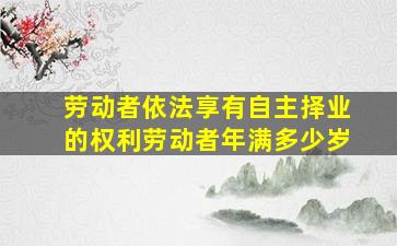 劳动者依法享有自主择业的权利劳动者年满多少岁