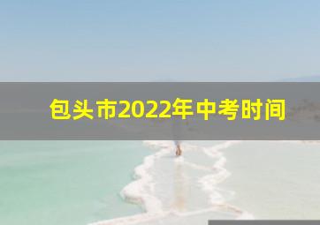 包头市2022年中考时间