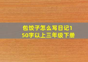 包饺子怎么写日记150字以上三年级下册