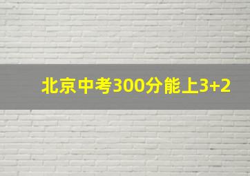 北京中考300分能上3+2