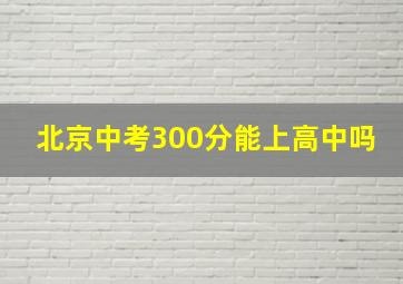 北京中考300分能上高中吗