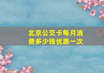 北京公交卡每月消费多少钱优惠一次