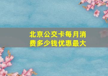 北京公交卡每月消费多少钱优惠最大