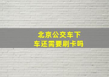 北京公交车下车还需要刷卡吗