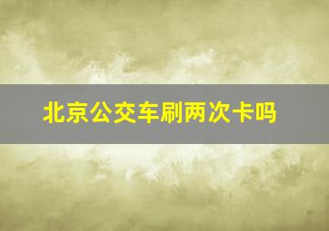 北京公交车刷两次卡吗