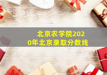 北京农学院2020年北京录取分数线