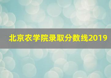 北京农学院录取分数线2019