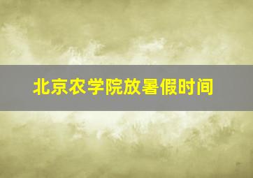 北京农学院放暑假时间