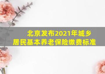 北京发布2021年城乡居民基本养老保险缴费标准