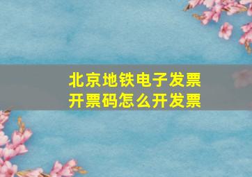 北京地铁电子发票开票码怎么开发票