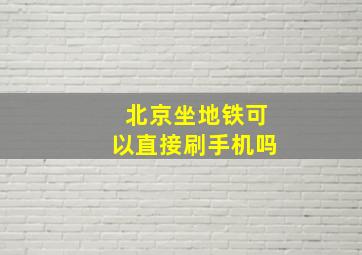 北京坐地铁可以直接刷手机吗