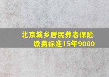 北京城乡居民养老保险缴费标准15年9000