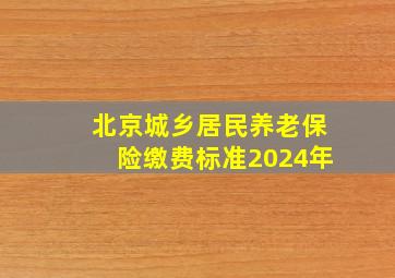 北京城乡居民养老保险缴费标准2024年