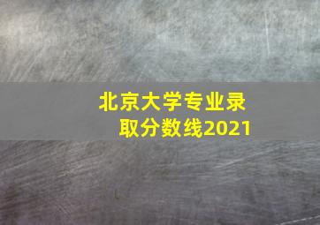 北京大学专业录取分数线2021