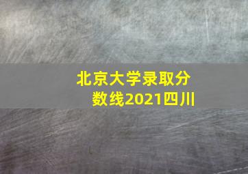 北京大学录取分数线2021四川