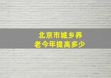 北京市城乡养老今年提高多少