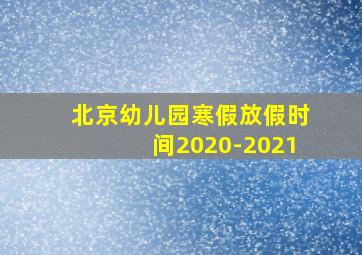 北京幼儿园寒假放假时间2020-2021