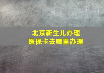 北京新生儿办理医保卡去哪里办理