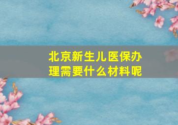 北京新生儿医保办理需要什么材料呢