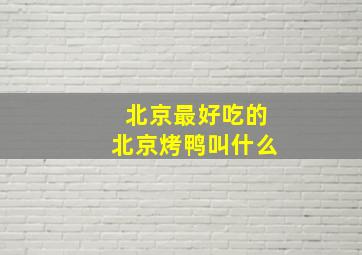 北京最好吃的北京烤鸭叫什么