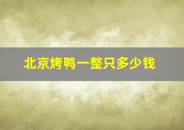 北京烤鸭一整只多少钱