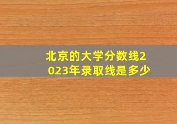 北京的大学分数线2023年录取线是多少