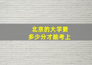 北京的大学要多少分才能考上