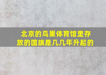 北京的鸟巢体育馆里存放的国旗是几几年升起的