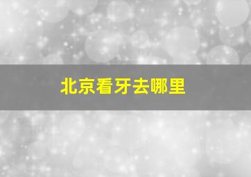 北京看牙去哪里