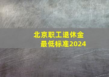 北京职工退休金最低标准2024