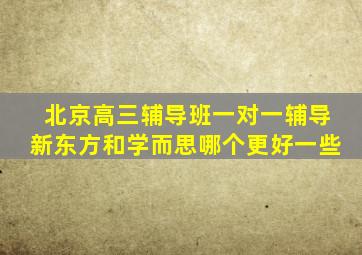 北京高三辅导班一对一辅导新东方和学而思哪个更好一些