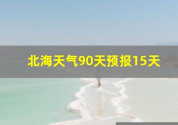 北海天气90天预报15天