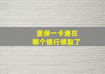 医保一卡通在哪个银行领取了