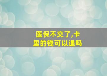 医保不交了,卡里的钱可以退吗