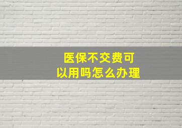 医保不交费可以用吗怎么办理