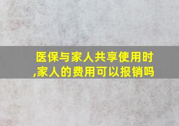 医保与家人共享使用时,家人的费用可以报销吗