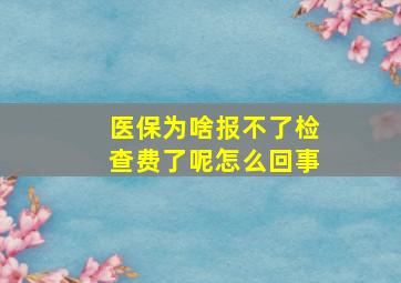 医保为啥报不了检查费了呢怎么回事