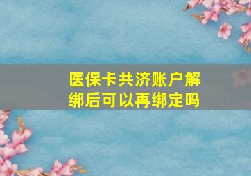 医保卡共济账户解绑后可以再绑定吗