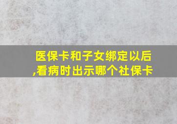 医保卡和子女绑定以后,看病时出示哪个社保卡