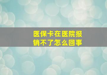 医保卡在医院报销不了怎么回事