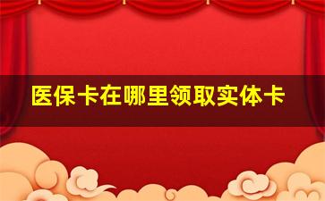 医保卡在哪里领取实体卡